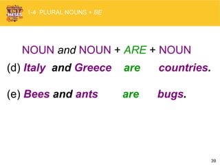 39
NOUN and NOUN + ARE + NOUN
(d) Italy and Greece are countries.
(e) Bees and ants are bugs.
1-4 PLURAL NOUNS + BE
 