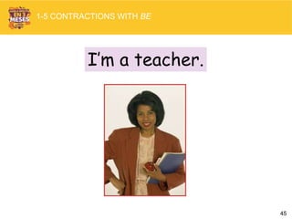 45
I’m a teacher.
1-5 CONTRACTIONS WITH BE
 