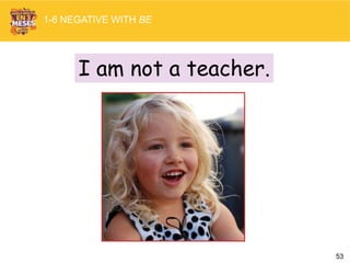 53
I am not a teacher.
1-6 NEGATIVE WITH BE
 