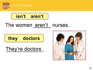 56
The women ______ nurses.
They’re doctors
1-6 Let’s Practice
isn’t aren’t
they doctors
aren’t
______________.
 