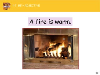 59
A fire is warm.
1-7 BE + ADJECTIVE
 