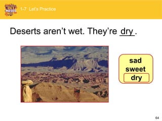 64
Deserts aren’t wet. They’re ___.dry
1-7 Let’s Practice
sad
sweet
dry
 