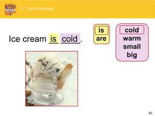 65
Ice cream __ ____.cold
1-7 Let’s Practice
cold
warm
small
big
is
areis
 
