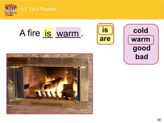 66
A fire __ _____.is warm
1-7 Let’s Practice
cold
warm
good
bad
is
are
 