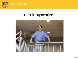 72
Luke is upstairs.
1-8 BE + A PLACE
 