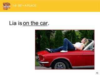 75
Lia is .
1-8 BE + A PLACE
on the car
 