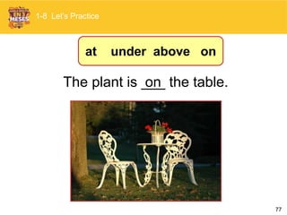 77
onThe plant is ___ the table.
1-8 Let’s Practice
at under above on
 