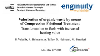 Valorization of organic waste by means
of Compression Frictional Treatment
Transformation to fuels with increased
heating value
S. Vakalis, R. Heimann, A. Talley, N. Heimann, M. Baratieri
Albi, May 23rd 2016
·
 