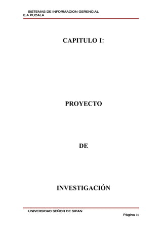 SISTEMAS DE INFORMACION GERENCIAL
E.A PUCALA




                  CAPITULO I:




                   PROYECTO




                          DE




               INVESTIGACIÓN


  UNIVERSIDAD SEÑOR DE SIPAN
                                       Página 10
 