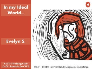 CILT – Centro Interescolar de Línguas de Taguatinga
CILT’s Writing Club
Café Literário do CILT
In my Ideal
World...
Evelyn S.
 
