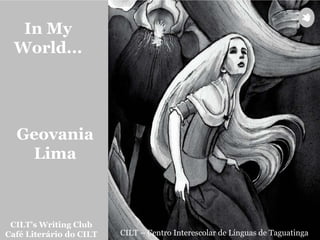 CILT’s Writing Club
Café Literário do CILT CILT – Centro Interescolar de Línguas de Taguatinga
In My
World...
Geovania
Lima
 