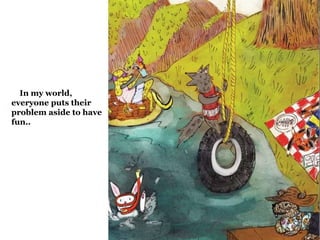 In my world, 
everyone puts their 
problem aside to have 
fun.. 
 