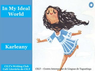 CILT – Centro Interescolar de Línguas de Taguatinga
In My Ideal
World
CILT’s Writing Club
Café Literário do CILT
Karleany
 