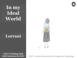 CILT – Centro Interescolar de Línguas de Taguatinga
CILT’s Writing Club
Café Literário do CILT
In my
Ideal
World
Lorrani
 