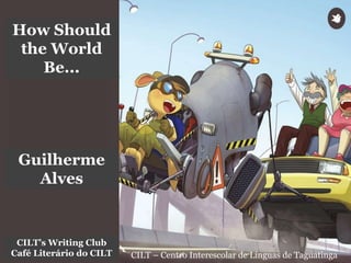 Uilherme
CILT – Centro Interescolar de Línguas de Taguatinga
Guilherme
Alves
CILT’s Writing Club
Café Literário do CILT
How Should
the World
Be...
 