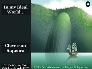 CILT’s Writing Club
Café Literário do CILT CILT – Centro Interescolar de Línguas de Taguatinga
In my Ideal
World...
Cleverson
Siqueira
 