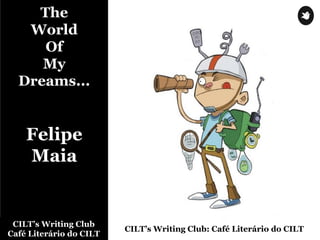 The
World
Of
My
Dreams...
Felipe
Maia
CILT’s Writing Club
Café Literário do CILT
CILT’s Writing Club: Café Literário do CILT
 