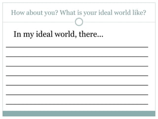 How about you? What is your ideal world like?
In my ideal world, there...
____________________________
____________________________
____________________________
____________________________
____________________________
____________________________
____________________________
 