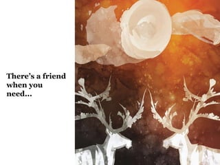 There’s a friend
when you
need...
 