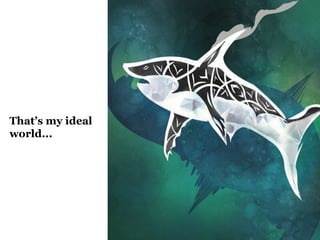 That’s my ideal
world...
 