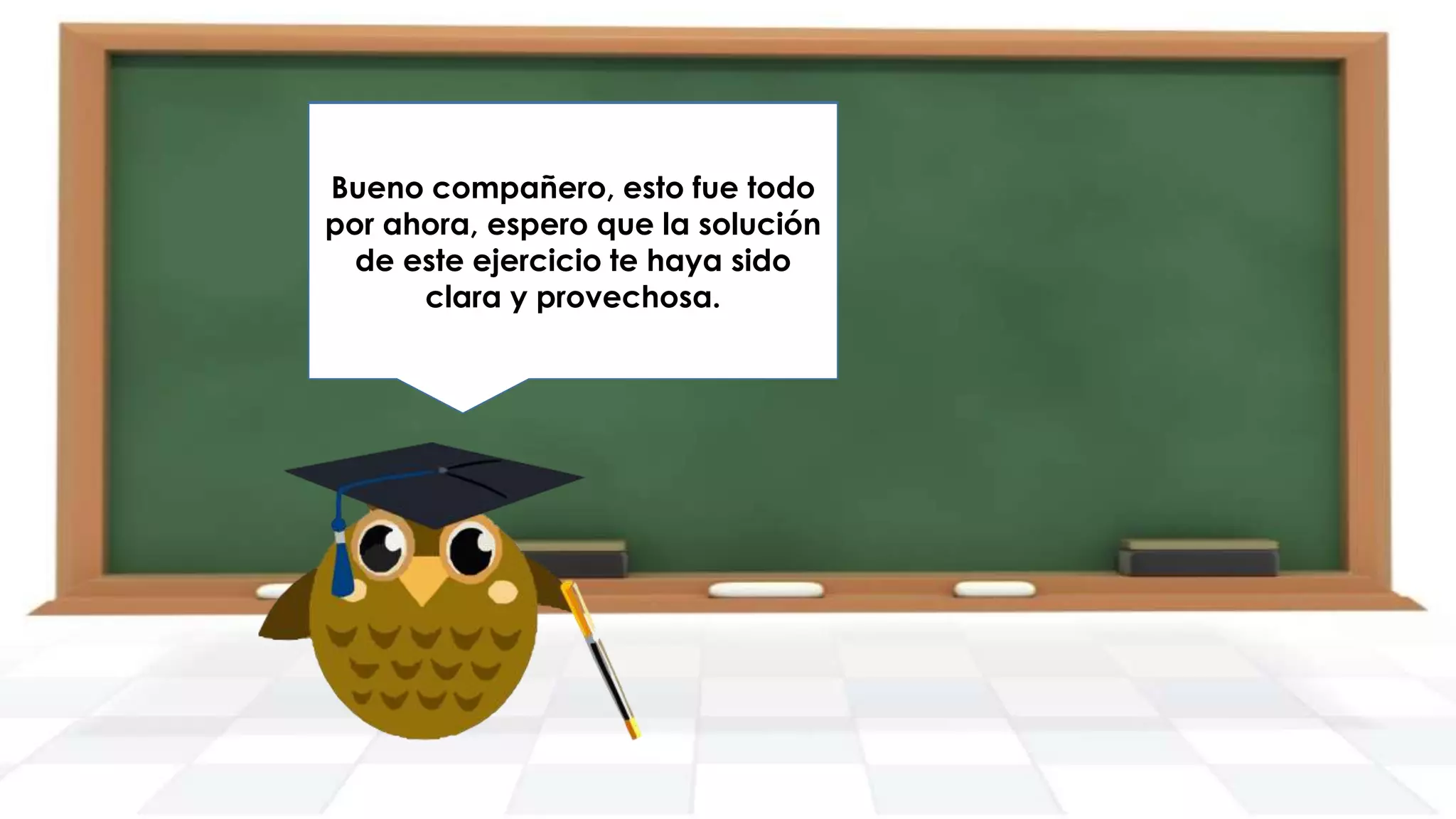 Bueno compañero, esto fue todo
por Nos vemos en que la solución
ahora, espero el siguiente
de ejercicio. Hasta pronto.
este ejercicio te haya sido
clara y provechosa.

 