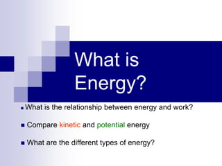 What is
Energy?
 What is the relationship between energy and work?
 Compare kinetic and potential energy
 What are the different types of energy?
 