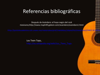 Referencias bibliográficas
Después de Avándaro: el hoyo negro del rock
mexicano,http://www.maph49.galeon.com/avandaro/avandaro1.html
http://portalacademico.cch.unam.mx/materiales/prof/matdidac/sitpro/hist/mex/mex2/HM2-3CultPor
Los Teen Tops,
http://es.wikipedia.org/wiki/Los_Teen_Tops
 
