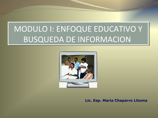 Lic. Esp. Maria Chaparro Lituma
MODULO I: ENFOQUE EDUCATIVO Y
BUSQUEDA DE INFORMACION
MODULO I: ENFOQUE EDUCATIVO Y
BUSQUEDA DE INFORMACION
 