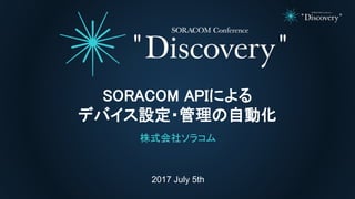 2017 July 5th
SORACOM APIによる
デバイス設定・管理の自動化
株式会社ソラコム
 