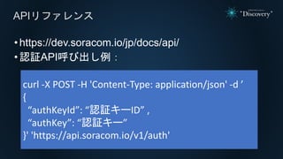 •https://dev.soracom.io/jp/docs/api/
•認証API呼び出し例：
APIリファレンス
curl -X POST -H 'Content-Type: application/json' -d ’
{
“authK...