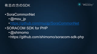 •SoraCommonNet
• @mou_jp
•https://github.com/muojp/SoraCommonNet
•SORACOM SDK for PHP
• @shimomo
• https://github.com/shim...
