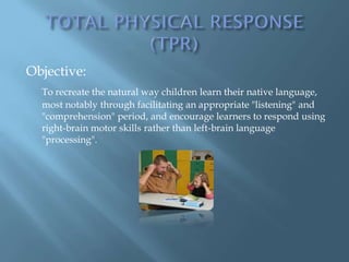Objective:
  To recreate the natural way children learn their native language,
  most notably through facilitating an appropriate "listening" and
  "comprehension" period, and encourage learners to respond using
  right-brain motor skills rather than left-brain language
  "processing".
 