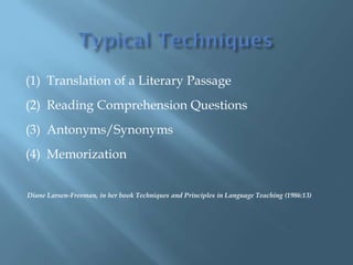 (1) Translation of a Literary Passage
(2) Reading Comprehension Questions
(3) Antonyms/Synonyms
(4) Memorization


Diane Larsen-Freeman, in her book Techniques and Principles in Language Teaching (1986:13)
 