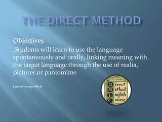 Objectives
.Students will learn to use the language
spontaneously and orally, linking meaning with
the target language through the use of realia,
pictures or pantomime

Larsen-Freeman 1986:24
 