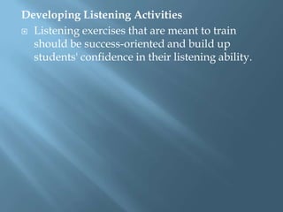 Developing Listening Activities
 Listening exercises that are meant to train
  should be success-oriented and build up
  students' confidence in their listening ability.
 