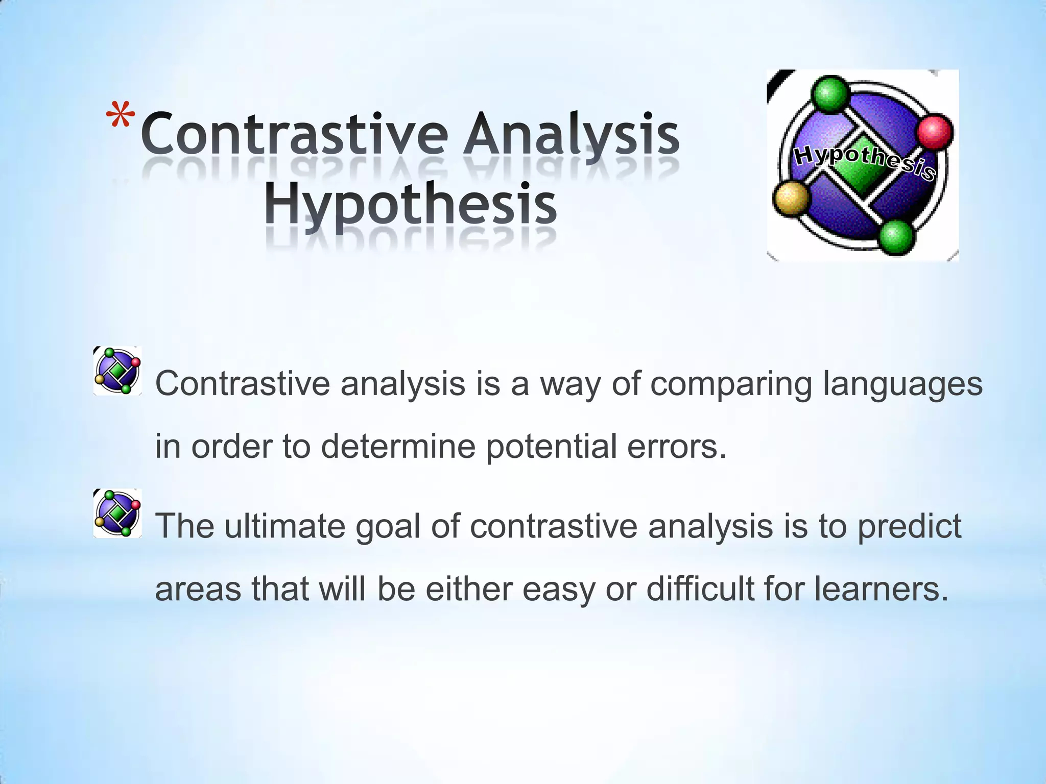 *


    Contrastive analysis is a way of comparing languages
    in order to determine potential errors.

    The ultimate goal of contrastive analysis is to predict
    areas that will be either easy or difficult for learners.
 