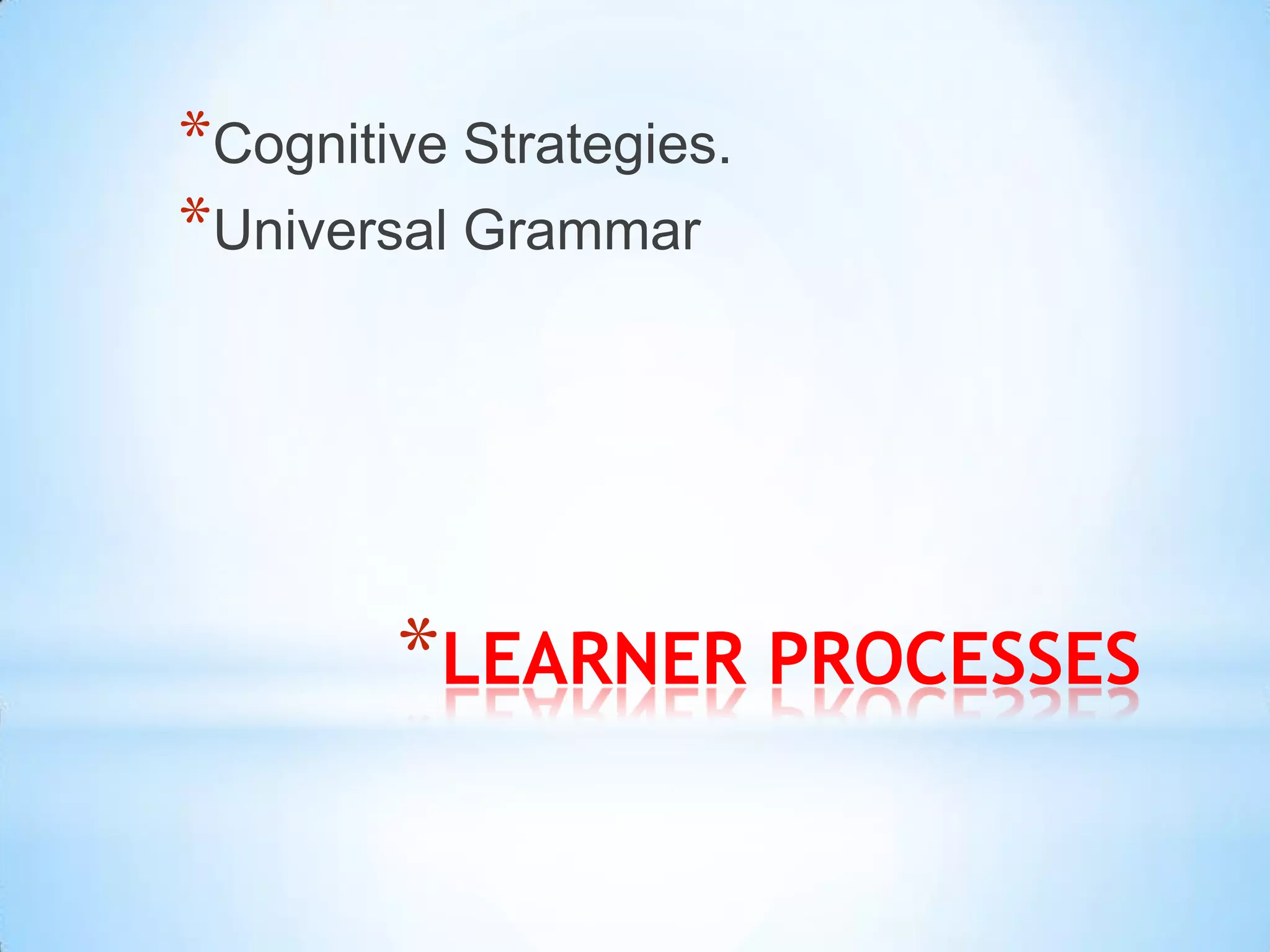 *Cognitive Strategies.
*Universal Grammar




        *LEARNER PROCESSES
 