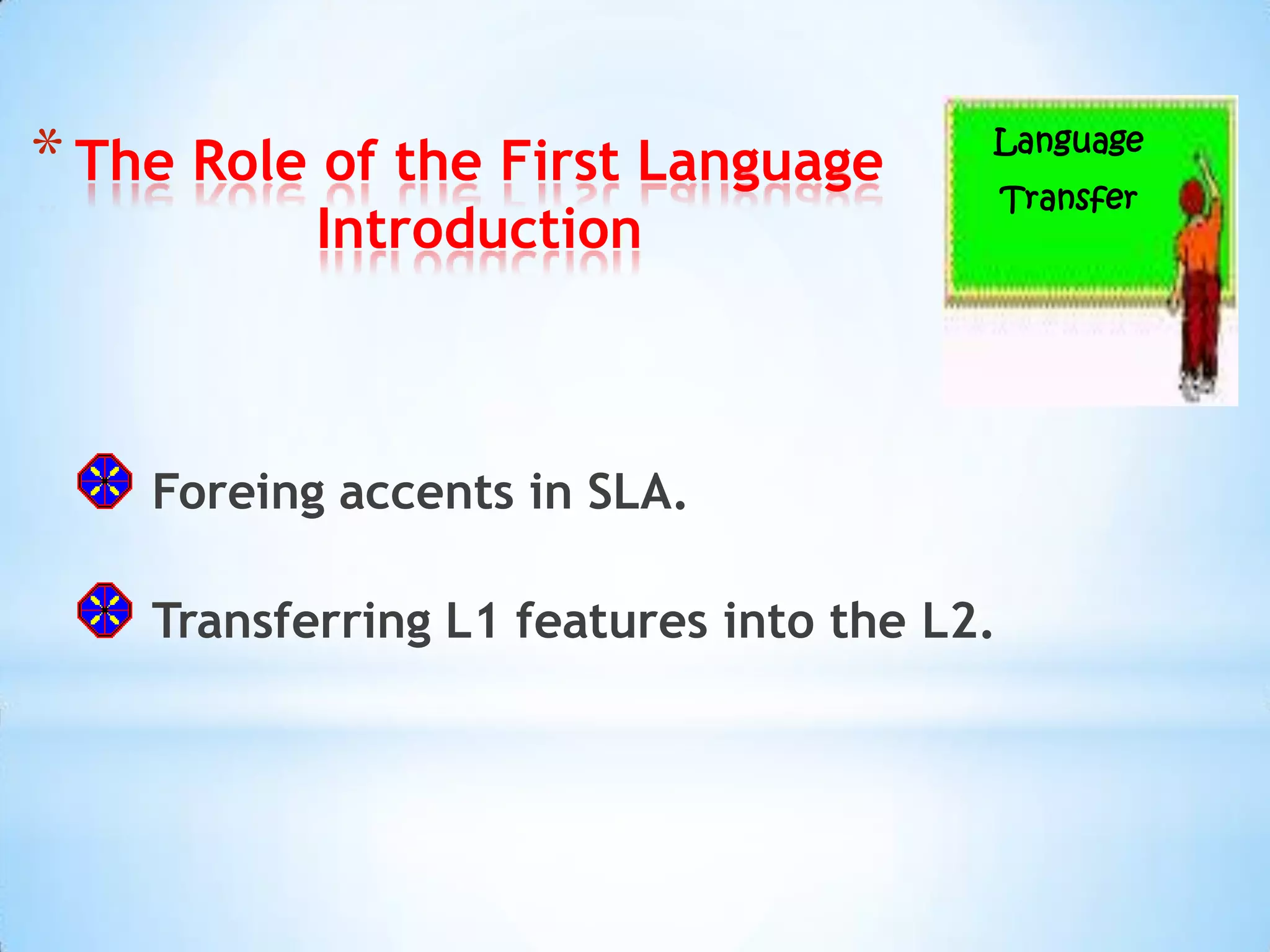 * The Role of the First Language        Language
                                            Transfer
           Introduction



    Foreing accents in SLA.

    Transferring L1 features into the L2.
 
