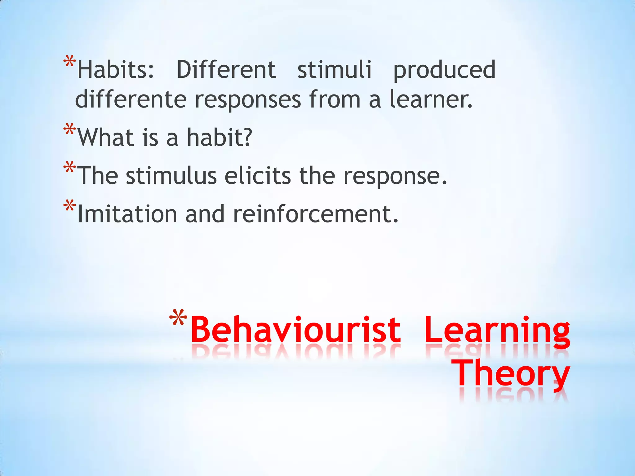 *Habits:  Different stimuli produced
 differente responses from a learner.
*What is a habit?
*The stimulus elicits the response.
*Imitation and reinforcement.


           *Behaviourist        Learning
                                 Theory
 