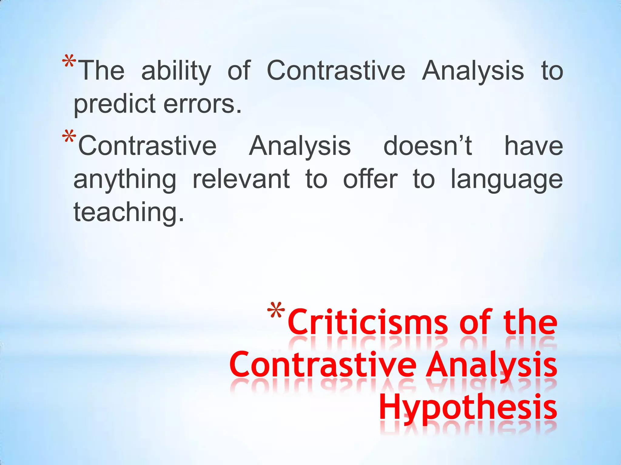 *The ability of Contrastive Analysis to
predict errors.
*Contrastive  Analysis doesn’t have
anything relevant to offer to language
teaching.



                 *Criticisms of the
               Contrastive Analysis
                        Hypothesis
 