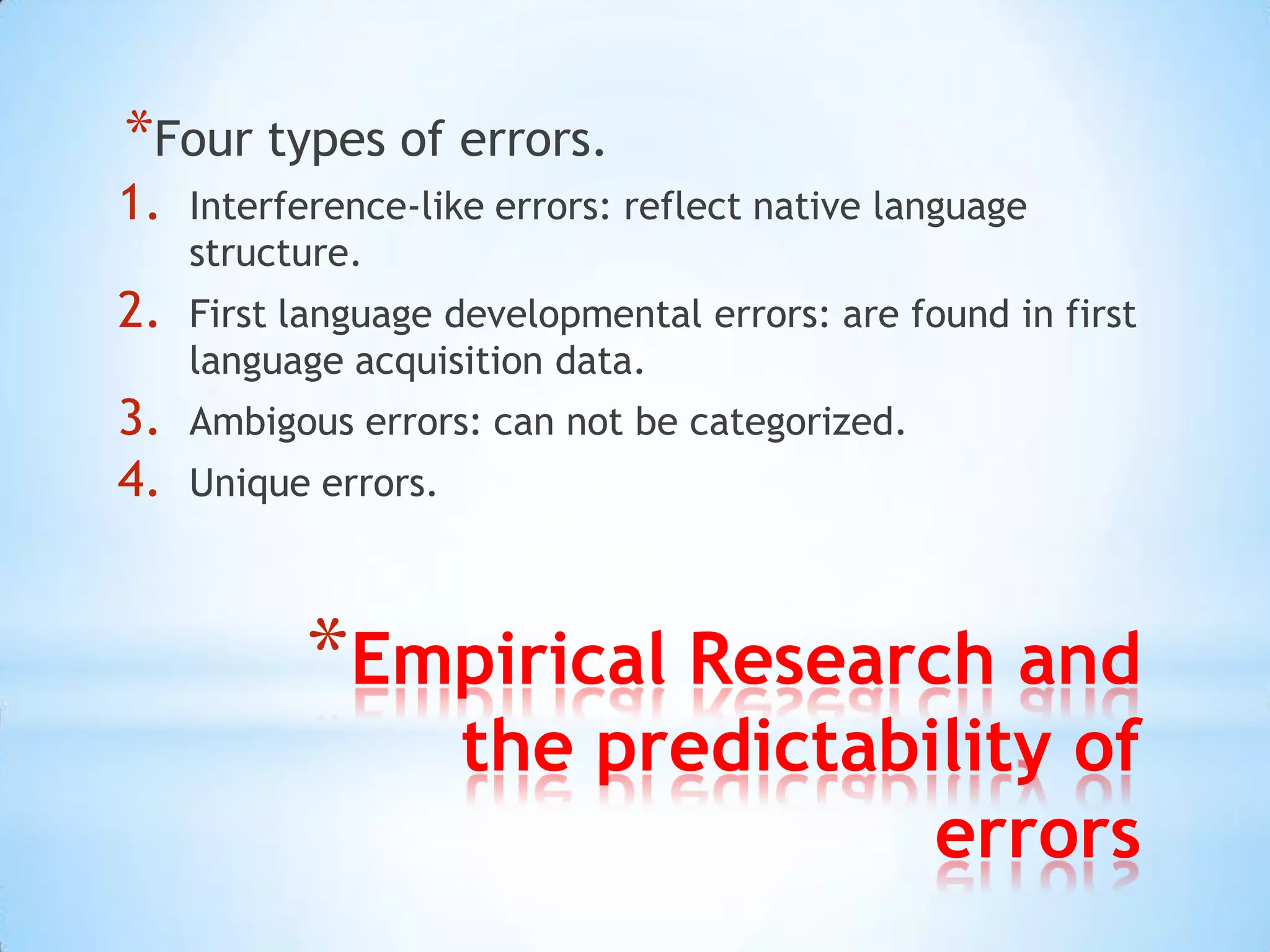 *Four types of errors.
1.   Interference-like errors: reflect native language
     structure.
2.   First language developmental errors: are found in first
     language acquisition data.
3.   Ambigous errors: can not be categorized.
4.   Unique errors.



           *Empirical Research and
                      the predictability of
                                    errors
 