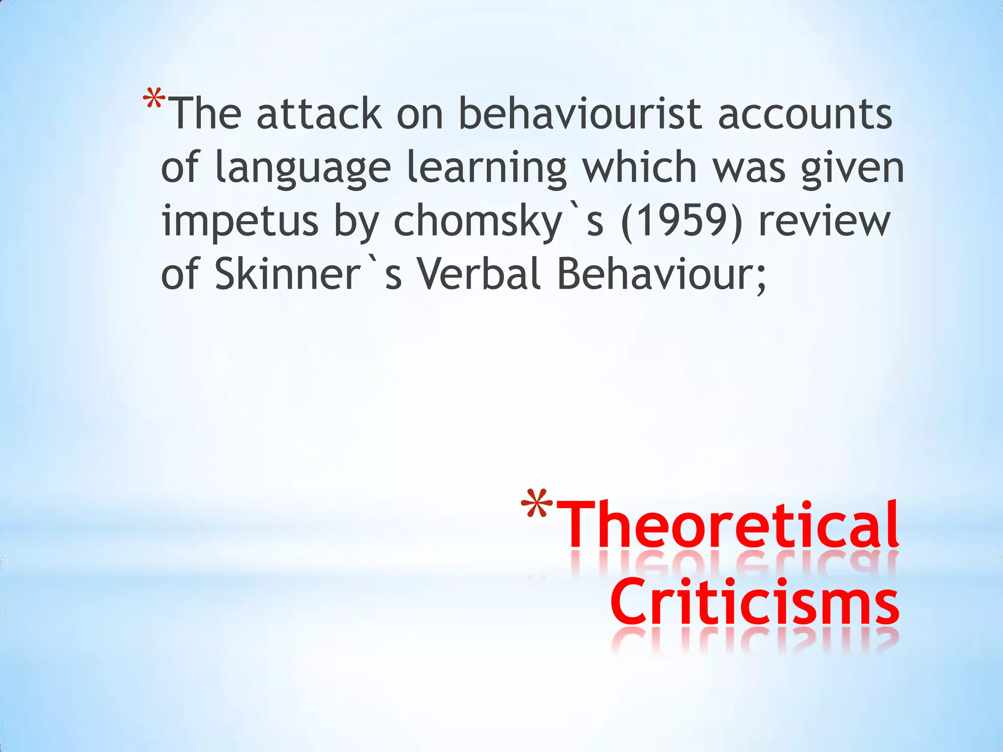 *The attack on behaviourist accounts
of language learning which was given
impetus by chomsky`s (1959) review
of Skinner`s Verbal Behaviour;




                  *Theoretical
                      Criticisms
 