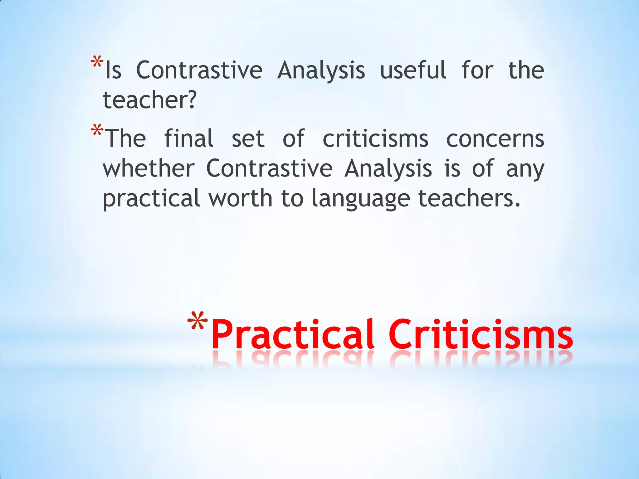 *Is Contrastive Analysis useful for the
 teacher?
*The  final set of criticisms concerns
 whether Contrastive Analysis is of any
 practical worth to language teachers.




        *Practical Criticisms
 