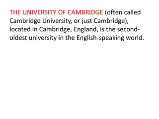 THE UNIVERSITY OF CAMBRIDGE (often called
Cambridge University, or just Cambridge),
located in Cambridge, England, is the second-
oldest university in the English-speaking world.
 