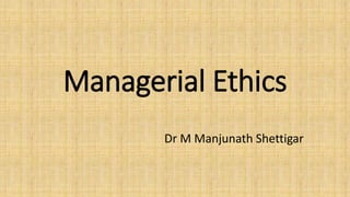 Managerial Ethics
Dr M Manjunath Shettigar
 