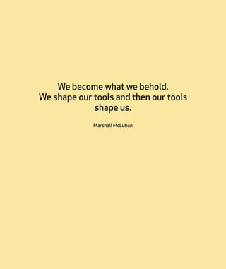 We become what we behold.
We shape our tools and then our tools
shape us.
Marshall McLuhan
 