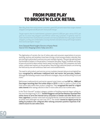 DIGISHIFT 2020
60
FROM PURE PLAY
TO BRICKS’N CLICK RETAIL
The digitization of society, the rise of online sales and consumer expectations to access
anything, anytime and anywhere have been driving a trend among retailers whereby they
arestartingtosellproductsandservicesovermultiplechannels.Thepastdecadehasbeen
the klondyke of players in the periphery. Companies like eBay, Skype, FaceBook and Goog-
le have not primarily taken market shares away from big Fortune 500 companies, but have
rather created new markets on the periphery. Now the big traditional players are entering
the field one by one with ambitious take-overs and establishments.
The need to sell products and services across multiple channels (physical and digital) has
been recognized by well-known traditional brick and mortar and pure-play retailers.
Although the following retailers have different strategies, they are all becoming ”brick and
clicks”.
Well-known traditional brick and mortar apparel retail chains such as GAP Inc., H&M and
Zara began launching their first online shops in 2010 in order to capture a share of the
total online sales within their product categories. They recognized the need for a digital
sales channel after seeing a decline in their in-store sales and a rise in online sales.
In the ”Do-It-Yourself ” product category, retailers of building materials begun selling on-
line since the beginning of 2011. Swedish Byggmax and German Bauhaus launched their
online stores to serve the internet-savvy consumers in Sweden and other Nordic coun-
tries. Lagerhaus isanotherretailchainservingtheNordiccountriesthatdecidedtolaunch
an online store althought not until June 2011. The retailer started its digital journey by
selling its products over a blog but after noticing consumers positive responses it de-
cided to launch its own online store.
“Best Buy finds that multichannel customers spend 95 percent more than single-channel
shoppers and generate 80 percent more profit margin.
Target reports that its multichannel customers spend $1,000 per year, versus $551 per
year for its store-only shoppers and $94 for online-only customers. In general, most re-
tailersfindthattheirmultichannelcustomersaremoreprofitablethananysingle-channel
shoppers, as they are comfortable crossing channels and often end up with larger baskets
that tend to be higher-margin.”
Anne Zybowski Retail Insights Director at Kantar Retail.
Source: ICSC Shopping CentersToday June 2011
 