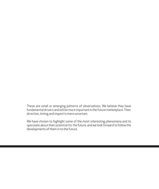 These are small or emerging patterns of observations. We believe they have
fundamentaldriversandwillbemoreimportantinthefuturemarketplace.Their
direction, timing and impact is more uncertain.
We have chosen to highlight some of the most interesting phenomena and to
speculate about their potential for the future, and we look forward to follow the
developments of them in to the future.
 