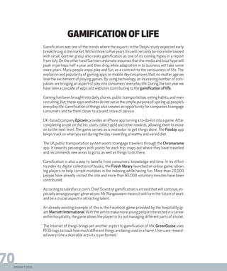 DIGISHIFT 2020
70
gamification of life
Gamification was one of the trends where the experts in the Delphi study expected early
breakthrouginthemarket.Withinthreetofiveyearsthiswillcertainlybemoreintertwined
with retail. Gartner group also ranks gamification as one of its coming hypes in a report
from July. On the other hand Gartners estimate assumes that the media and buzz hype will
peak in perhaps half a year and then drop while adaptation in to business will take some
more years. Many people enjoy play and fun, as a contrast to the seriousness of life. The
explosion and popularity of gaming apps on mobile devices proves that, no matter age we
love the excitement of playing games. By using technology, an increasing number of com-
panies are bringing an aspect of play into consumers’ everyday life. During the last year we
have seen a cascade of apps and websites contributing to the gamification of life.
Gaming has been brought into daily chores, public transportation, eating habits, and even
recruiting. But, these apps and sites do not serve the simple purpose of spicing up people’s
everyday life. Gamification of things also creates an opportunity for companies to engage
consumers and tie them closer to a brand, store of service.
UK -based company Epicwin provides an iPhone app turning a to-do-list into a game. After
completing a task on the list, users collect gold and other rewards, allowing them to move
on to the next level. The game serves as a motivator to get things done. The Foodzy app
keeps track on what you eat during the day, rewarding a healthy and varied diet.
The UK public transportation system wants to engage travelers through the Chromaroma
app. It rewards passengers with points for each trip, maps out where they have travelled
and recommends new areas to go to, as well as things to do there.
Gamification is also a way to benefit from consumers’ knowledge and time. In its effort
to index its digital collection of books, the Finish library launched an online game, allow-
ing players to help correct mistakes in the indexing while having fun. More than 20,000
people have already visited the site and more than 85,000 voluntary minutes have been
contributed.
According to salesforce.com’s Chief Scientist gamification is a trend that will continue, es-
peciallyamongyoungergenerations.Mr.Rangaswamimeansitwillformthefutureofwork
and be a crucial aspect in attracting talent.
An already existing example of this is the Facebook game provided by the hospitality gi-
ant Marriott International.With the aim to make more young people interested in a career
withinhospitality,thegameallowstheplayertotryoutmanagingdifferentpartsofahotel.
The Internet of things brings yet another aspect to gamification of life. GreenGoose uses
RFID-tags to track how much different things are being used in a home. Users are reward-
ed every time a desirable activity is performed.
DIGISHIFT 2020
 