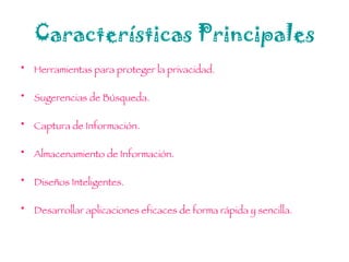 Características Principales Herramientas para proteger la privacidad. Sugerencias de Búsqueda. Captura de Información. Almacenamiento de Información. Diseños Inteligentes. Desarrollar aplicaciones eficaces de forma rápida y sencilla. 